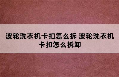 波轮洗衣机卡扣怎么拆 波轮洗衣机卡扣怎么拆卸